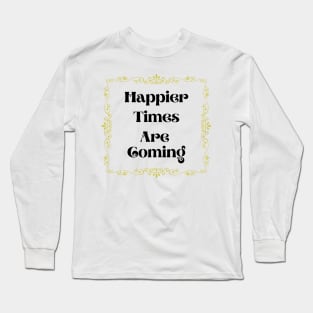 Happier Times Are Coming Long Sleeve T-Shirt